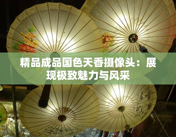 精品成品国色天香摄像头：展现极致魅力与风采