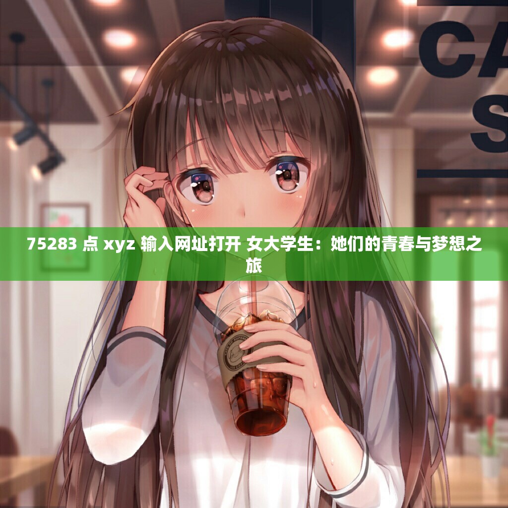 75283 点 xyz 输入网址打开 女大学生：她们的青春与梦想之旅