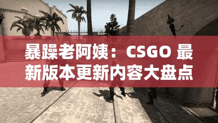 暴躁老阿姨：CSGO 最新版本更新内容大盘点