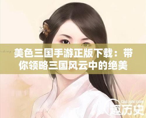 美色三国手游正版下载：带你领略三国风云中的绝美世界