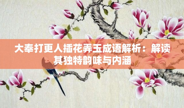 大奉打更人插花弄玉成语解析：解读其独特韵味与内涵