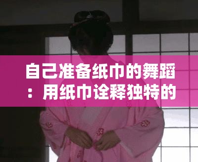 自己准备纸巾的舞蹈：用纸巾诠释独特的艺术之美