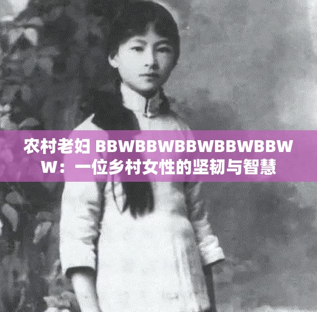 农村老妇 BBWBBWBBWBBWBBWW：一位乡村女性的坚韧与智慧