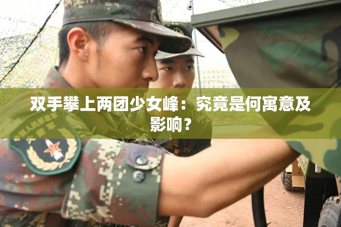 双手攀上两团少女峰：究竟是何寓意及影响？
