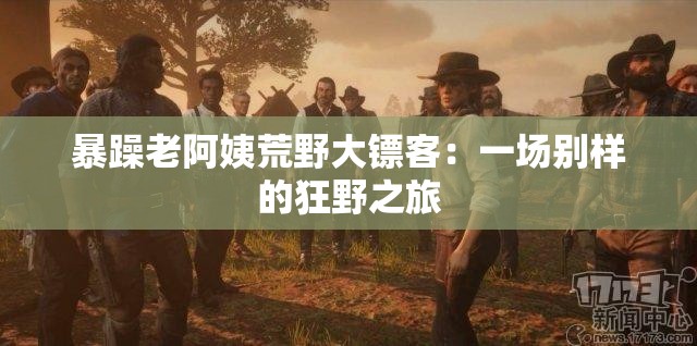 暴躁老阿姨荒野大镖客：一场别样的狂野之旅