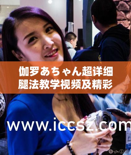 伽罗あちゃん超详细腿法教学视频及精彩演示与讲解