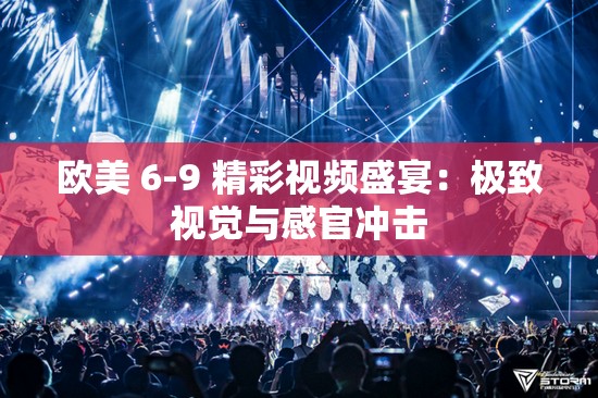 欧美 6-9 精彩视频盛宴：极致视觉与感官冲击