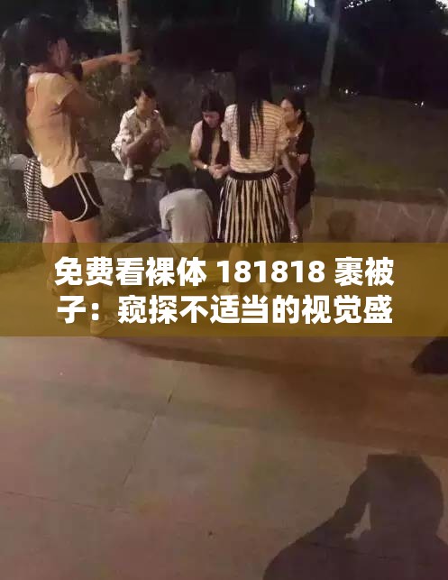 免费看裸体 181818 裹被子：窥探不适当的视觉盛宴