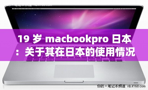 19 岁 macbookpro 日本：关于其在日本的使用情况及特点分析