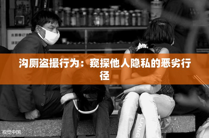 沟厕盗撮行为：窥探他人隐私的恶劣行径