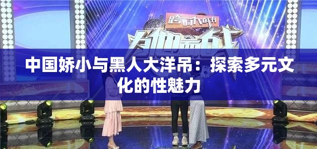 中国娇小与黑人大洋吊：探索多元文化的性魅力
