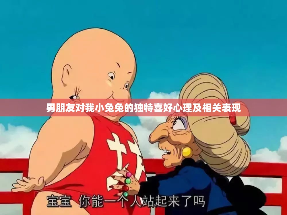 男朋友对我小兔兔的独特喜好心理及相关表现