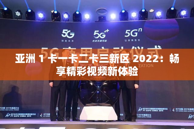 亚洲 1 卡一卡二卡三新区 2022：畅享精彩视频新体验