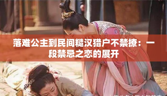 落难公主到民间糙汉猎户不禁撩：一段禁忌之恋的展开