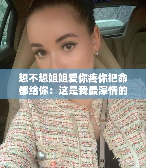 想不想姐姐爱你疼你把命都给你：这是我最深情的告白