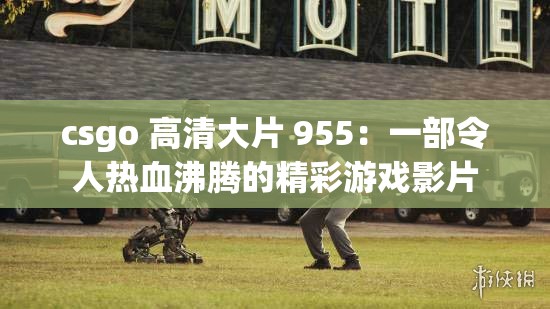 csgo 高清大片 955：一部令人热血沸腾的精彩游戏影片