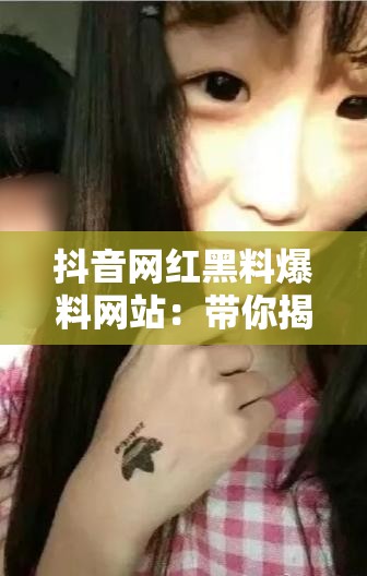 抖音网红黑料爆料网站：带你揭秘网红不为人知的一面