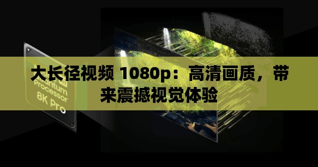 大长径视频 1080p：高清画质，带来震撼视觉体验