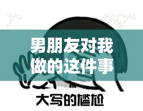 男朋友对我做的这件事让我很害羞