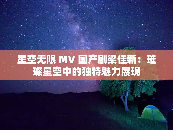 星空无限 MV 国产剧梁佳新：璀璨星空中的独特魅力展现