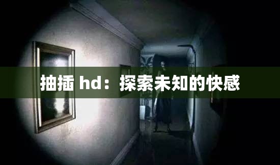 抽插 hd：探索未知的快感