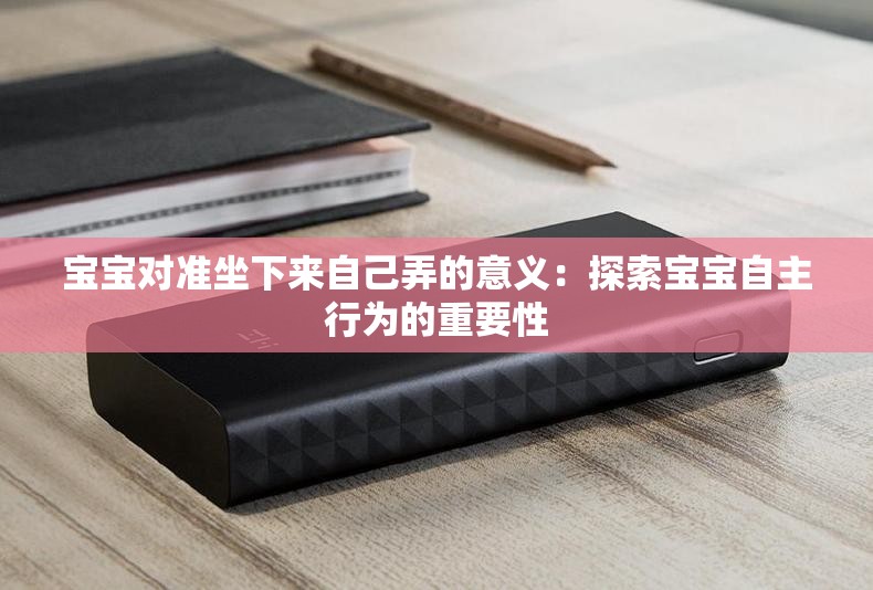 宝宝对准坐下来自己弄的意义：探索宝宝自主行为的重要性