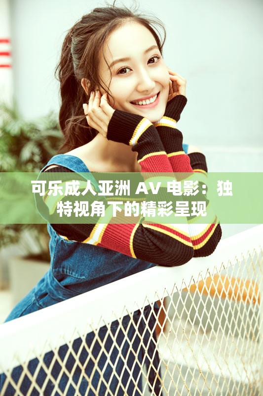 可乐成人亚洲 AV 电影：独特视角下的精彩呈现