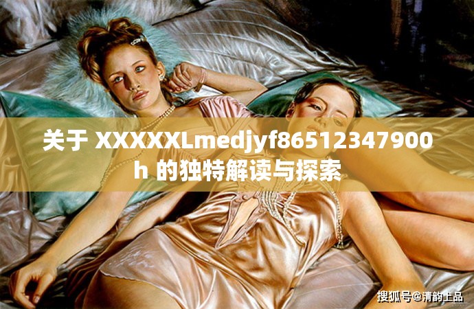 关于 XXXXXLmedjyf86512347900h 的独特解读与探索