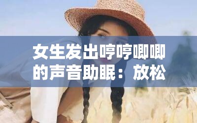 女生发出哼哼唧唧的声音助眠：放松身心，甜美入梦