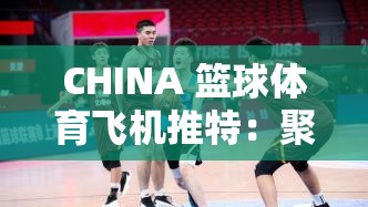 CHINA 篮球体育飞机推特：聚焦体育与飞行的奇妙碰撞
