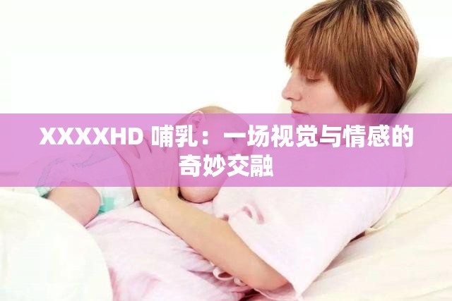 XXXXHD 哺乳：一场视觉与情感的奇妙交融