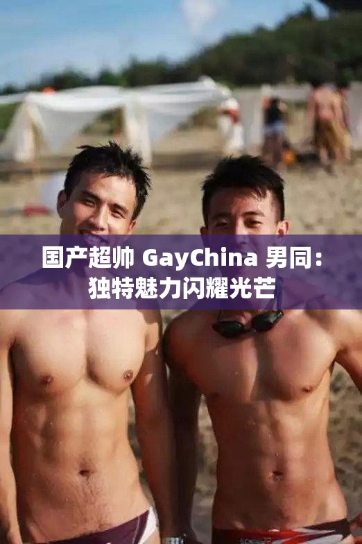 国产超帅 GayChina 男同：独特魅力闪耀光芒