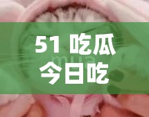 51 吃瓜今日吃瓜必吃胖猫带你走进吃瓜的奇妙世界