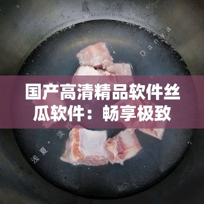 国产高清精品软件丝瓜软件：畅享极致视觉盛宴