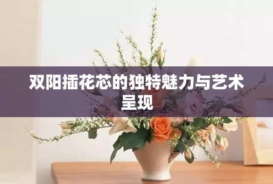 双阳插花芯的独特魅力与艺术呈现
