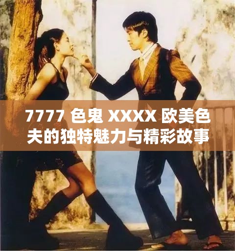 7777 色鬼 XXXX 欧美色夫的独特魅力与精彩故事