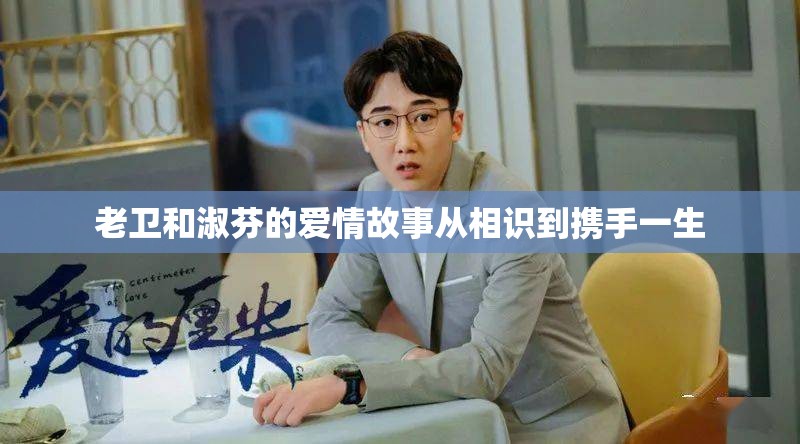 老卫和淑芬的爱情故事从相识到携手一生