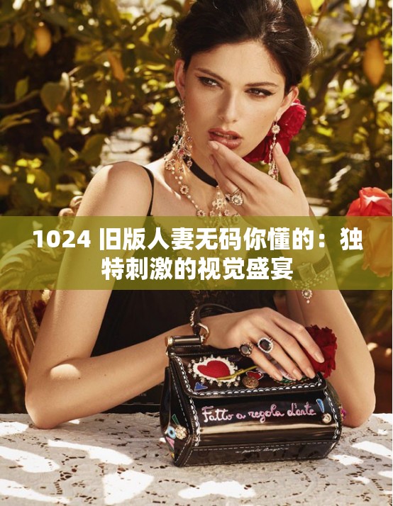 1024 旧版人妻无码你懂的：独特刺激的视觉盛宴