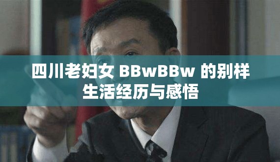 四川老妇女 BBwBBw 的别样生活经历与感悟