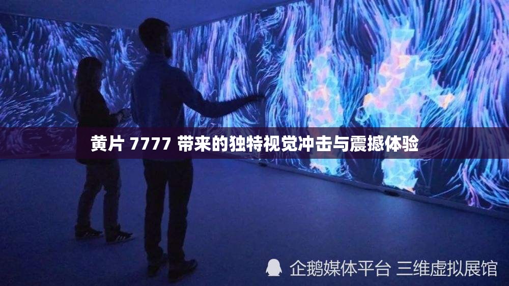 黄片 7777 带来的独特视觉冲击与震撼体验