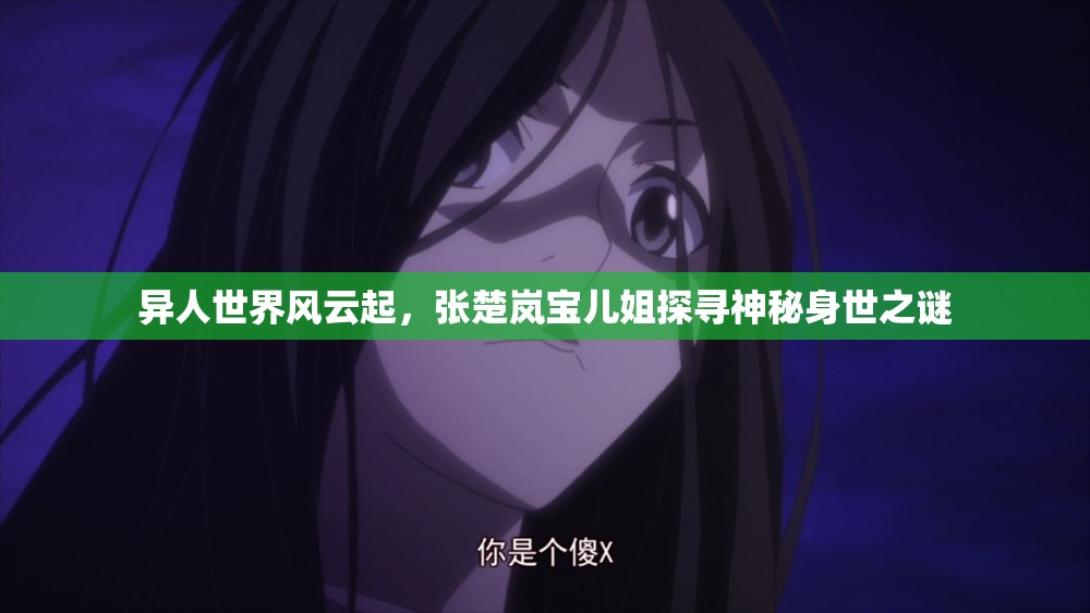 异人世界风云起，张楚岚宝儿姐探寻神秘身世之谜