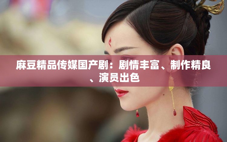 麻豆精品传媒国产剧：剧情丰富、制作精良、演员出色