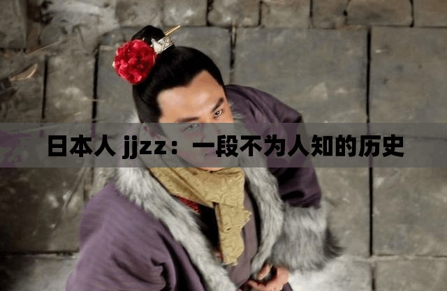 日本人 jjzz：一段不为人知的历史