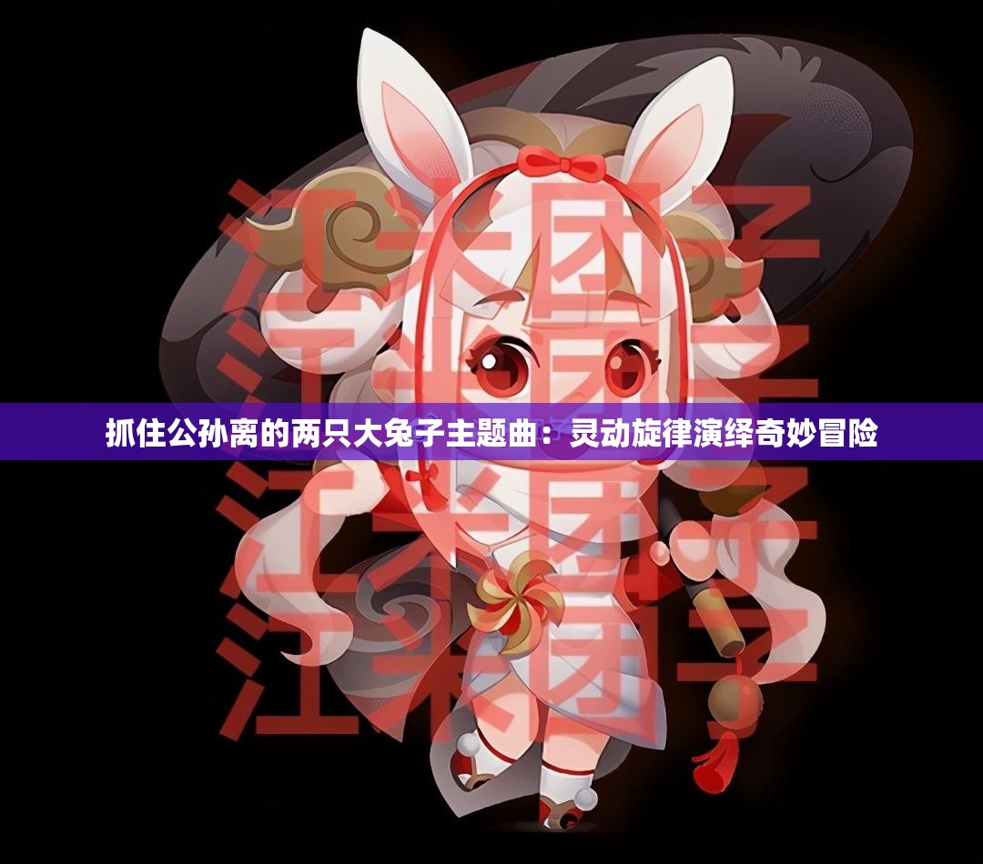 抓住公孙离的两只大兔子主题曲：灵动旋律演绎奇妙冒险