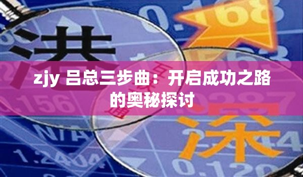 zjy 吕总三步曲：开启成功之路的奥秘探讨