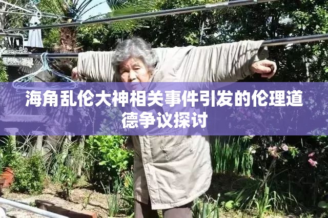 海角乱伦大神相关事件引发的伦理道德争议探讨