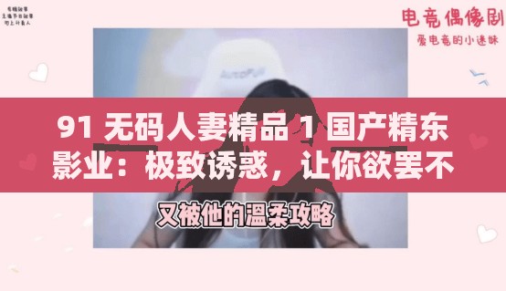 91 无码人妻精品 1 国产精东影业：极致诱惑，让你欲罢不能