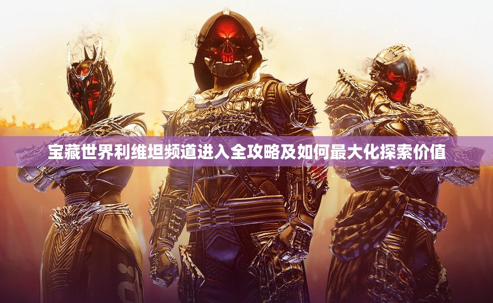 宝藏世界利维坦频道进入全攻略及如何最大化探索价值