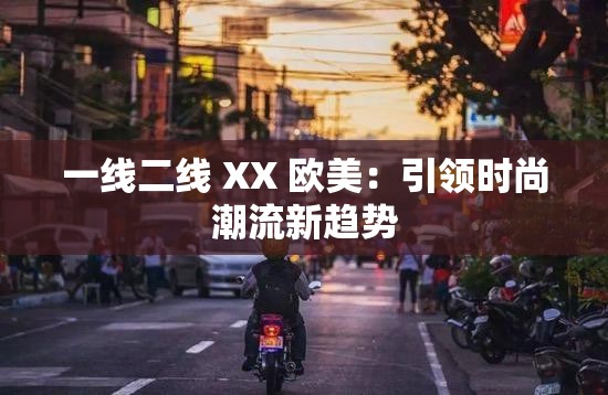 一线二线 XX 欧美：引领时尚潮流新趋势