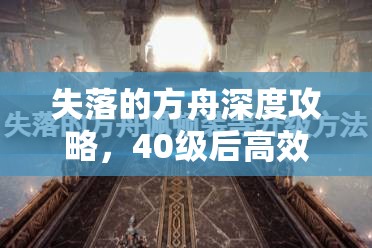 失落的方舟深度攻略，40级后高效升级秘籍与技巧全面解析